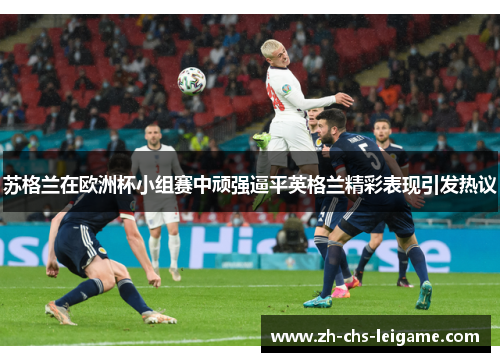 苏格兰在欧洲杯小组赛中顽强逼平英格兰精彩表现引发热议