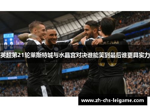 英超第21轮莱斯特城与水晶宫对决谁能笑到最后谁更具实力