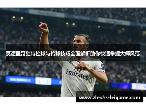 莫德里奇独特控球与传球技巧全面解析助你快速掌握大师风范