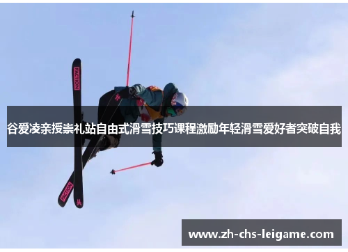 谷爱凌亲授崇礼站自由式滑雪技巧课程激励年轻滑雪爱好者突破自我