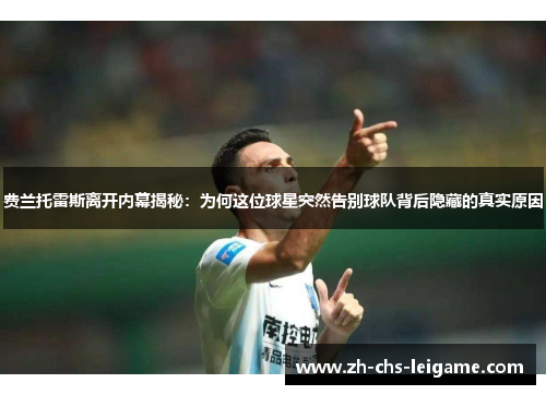 费兰托雷斯离开内幕揭秘：为何这位球星突然告别球队背后隐藏的真实原因