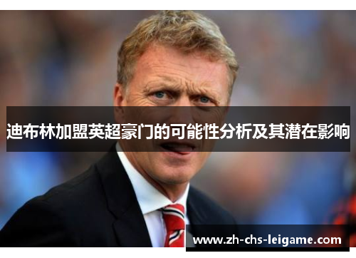 迪布林加盟英超豪门的可能性分析及其潜在影响