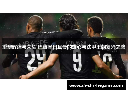 重塑辉煌与荣耀 巴黎圣日耳曼的雄心与法甲王朝复兴之路