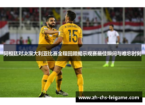 阿根廷对决澳大利亚比赛全程回顾揭示观赛最佳瞬间与难忘时刻
