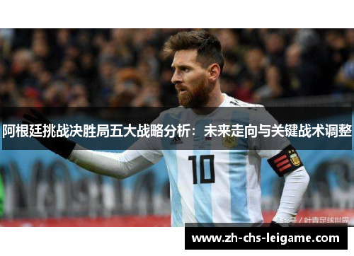 阿根廷挑战决胜局五大战略分析：未来走向与关键战术调整