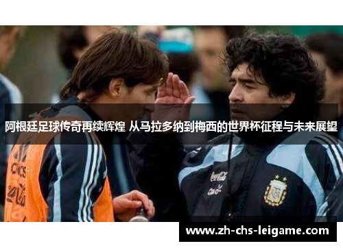 阿根廷足球传奇再续辉煌 从马拉多纳到梅西的世界杯征程与未来展望