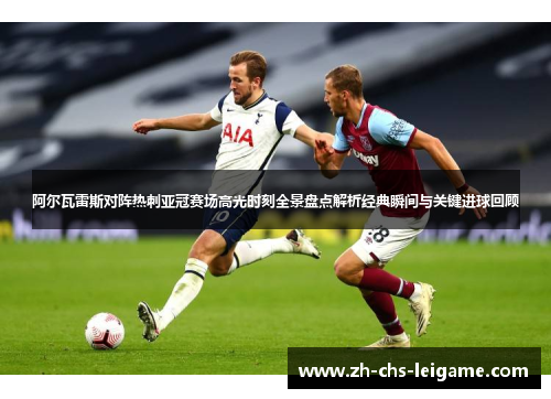 阿尔瓦雷斯对阵热刺亚冠赛场高光时刻全景盘点解析经典瞬间与关键进球回顾