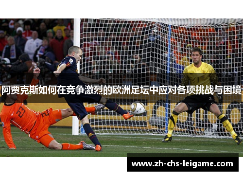 阿贾克斯如何在竞争激烈的欧洲足坛中应对各项挑战与困境