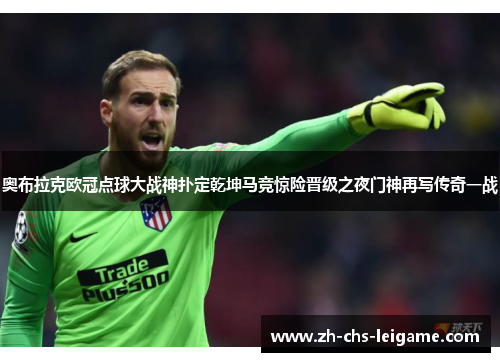 奥布拉克欧冠点球大战神扑定乾坤马竞惊险晋级之夜门神再写传奇一战