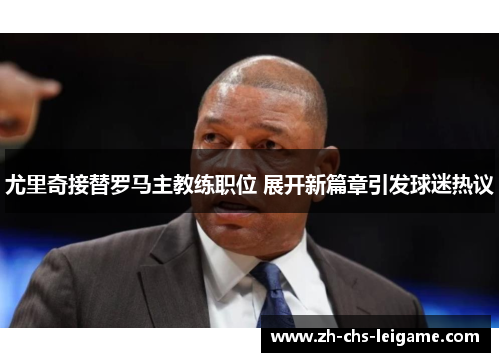 尤里奇接替罗马主教练职位 展开新篇章引发球迷热议