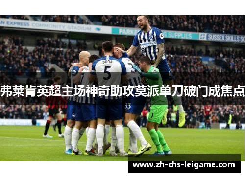 弗莱肯英超主场神奇助攻莫派单刀破门成焦点