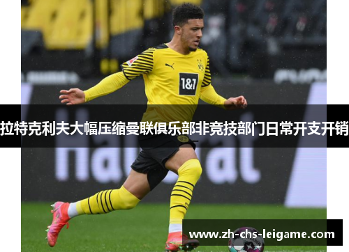 拉特克利夫大幅压缩曼联俱乐部非竞技部门日常开支开销