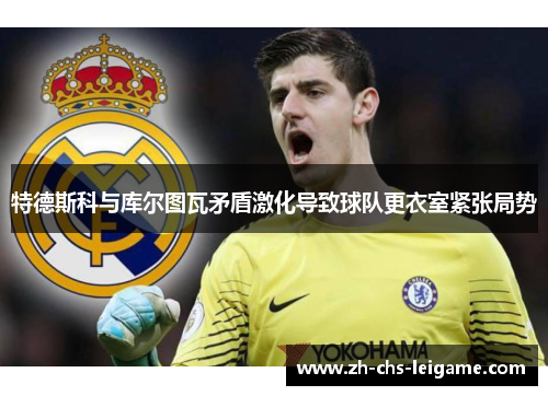 特德斯科与库尔图瓦矛盾激化导致球队更衣室紧张局势